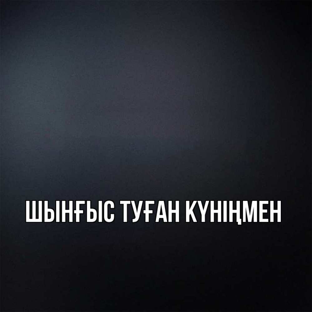 Картинка  с именем , ШЫНҒЫС! ТУҒАН КҮНІҢМЕН!