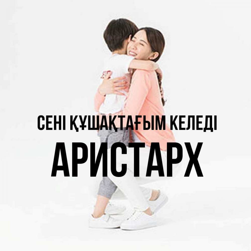 Күн сайын ашық хат с именем, Аристарх сені құшақтағым келеді соскучилась по сыну Онлайн тегін жүктеп алу тілектері бар керемет карта 