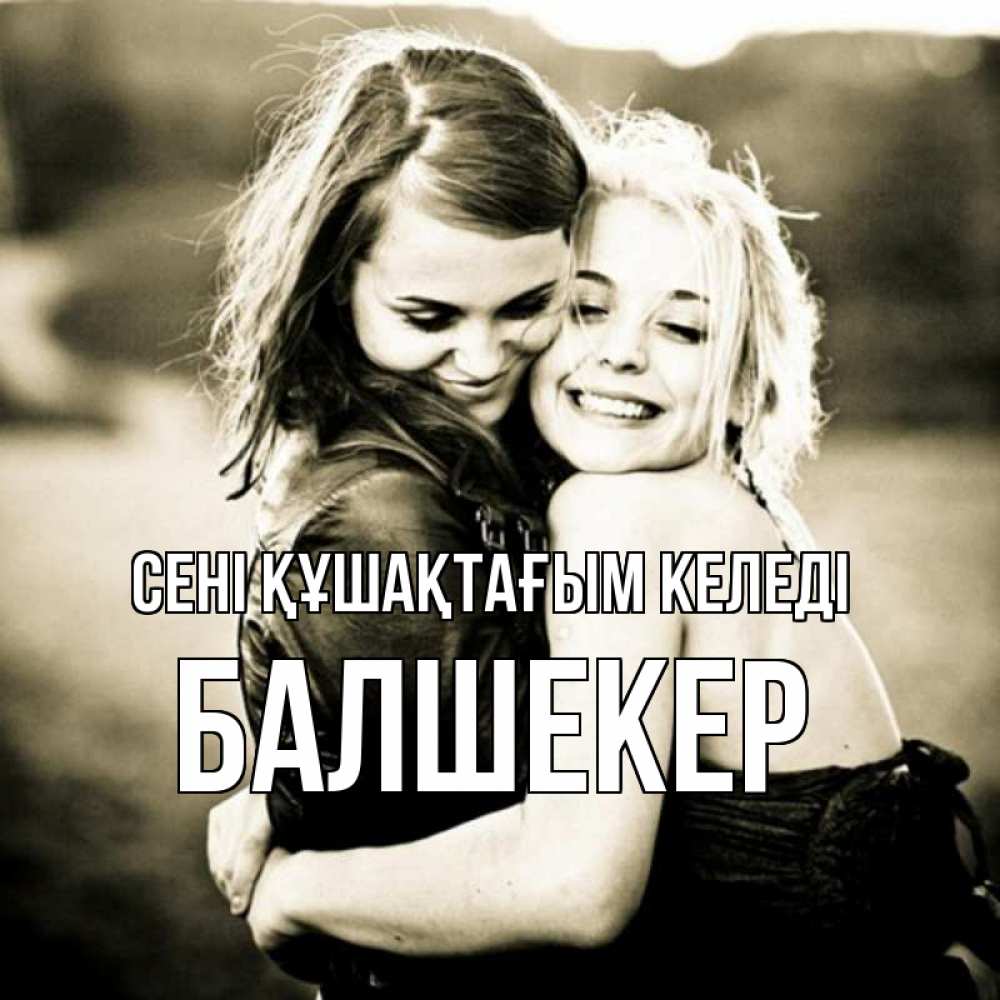 Күн сайын ашық хат с именем, БАЛШЕКЕР сені құшақтағым келеді девочки обнимаются Онлайн тегін жүктеп алу тілектері бар керемет карта 