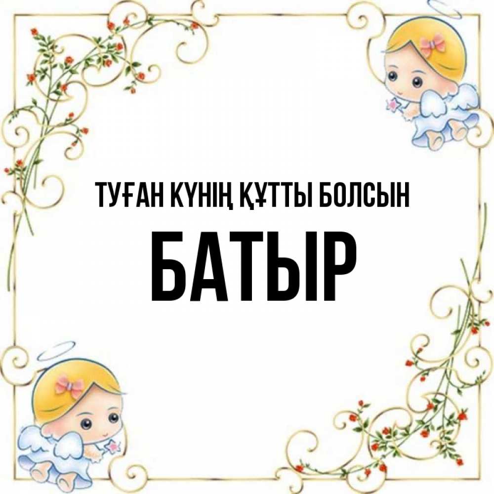 Күн сайын ашық хат с именем, Батыр Туған күнің құтты болсын девочки ангелы Онлайн тегін жүктеп алу тілектері бар керемет карта 