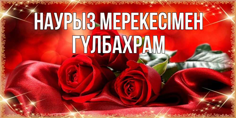 Күн сайын ашық хат с именем, ГҮЛБАХРАМ Наурыз мерекесімен открытка красного цвета с розами на праздник весны наурыз Онлайн тегін жүктеп алу тілектері бар керемет карта 
