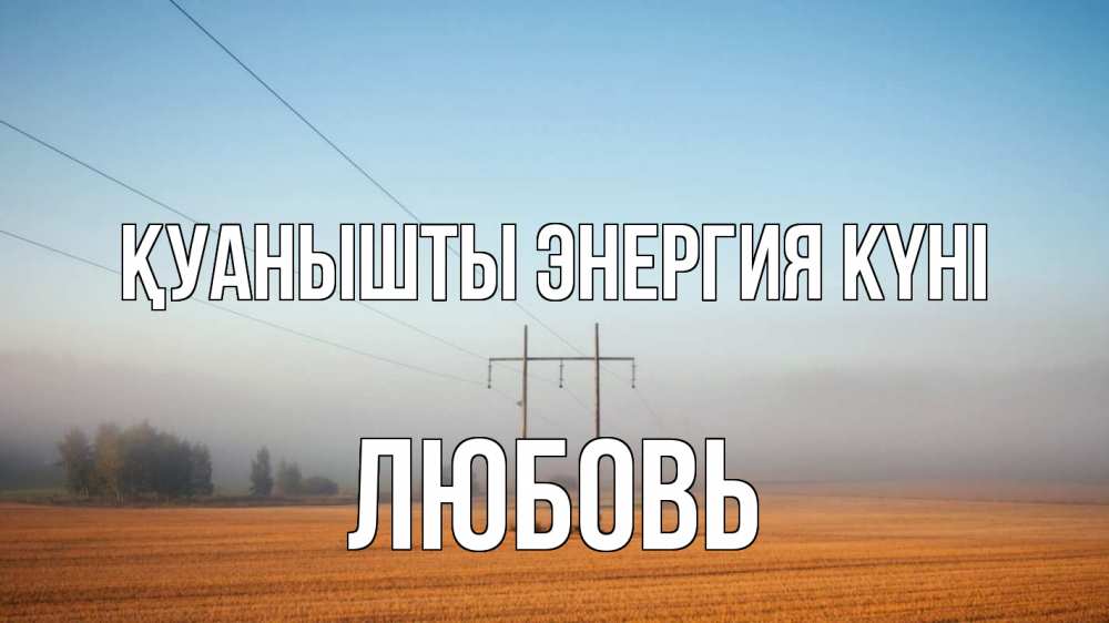 Күн сайын ашық хат с именем, Любовь Қуанышты энергия күні ЛЭП столбы Онлайн тегін жүктеп алу тілектері бар керемет карта 