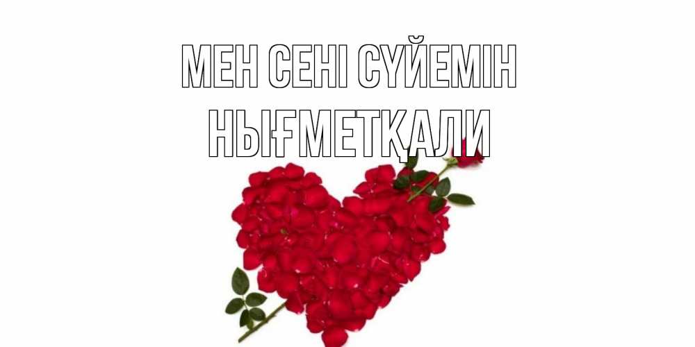 Күн сайын ашық хат с именем, НЫҒМЕТҚАЛИ Мен сені сүйемін роза, сердце Онлайн тегін жүктеп алу тілектері бар керемет карта 