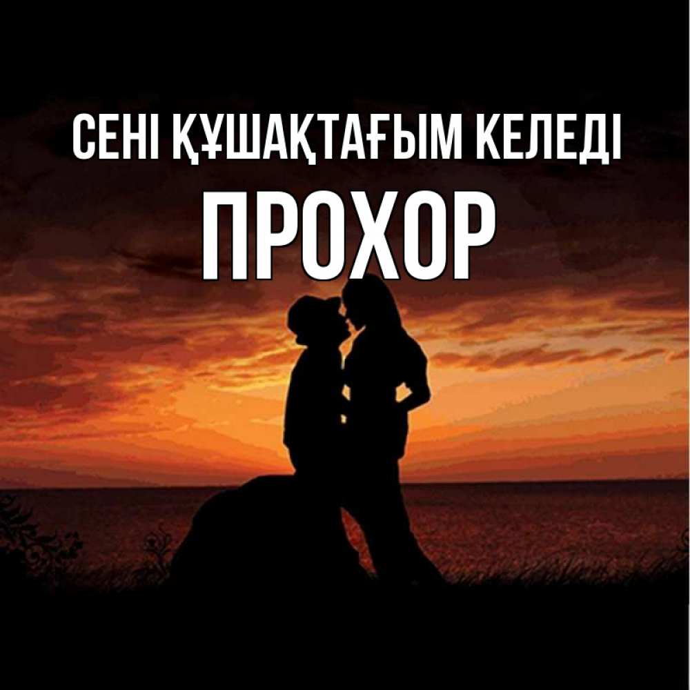 Күн сайын ашық хат с именем, Прохор сені құшақтағым келеді парень и девушка и оранжевое небо Онлайн тегін жүктеп алу тілектері бар керемет карта 