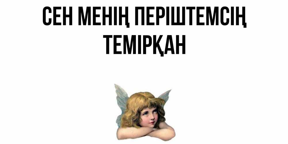 Күн сайын ашық хат с именем, ТЕМІРҚАН Сен менің періштемсің ангел Онлайн тегін жүктеп алу тілектері бар керемет карта 