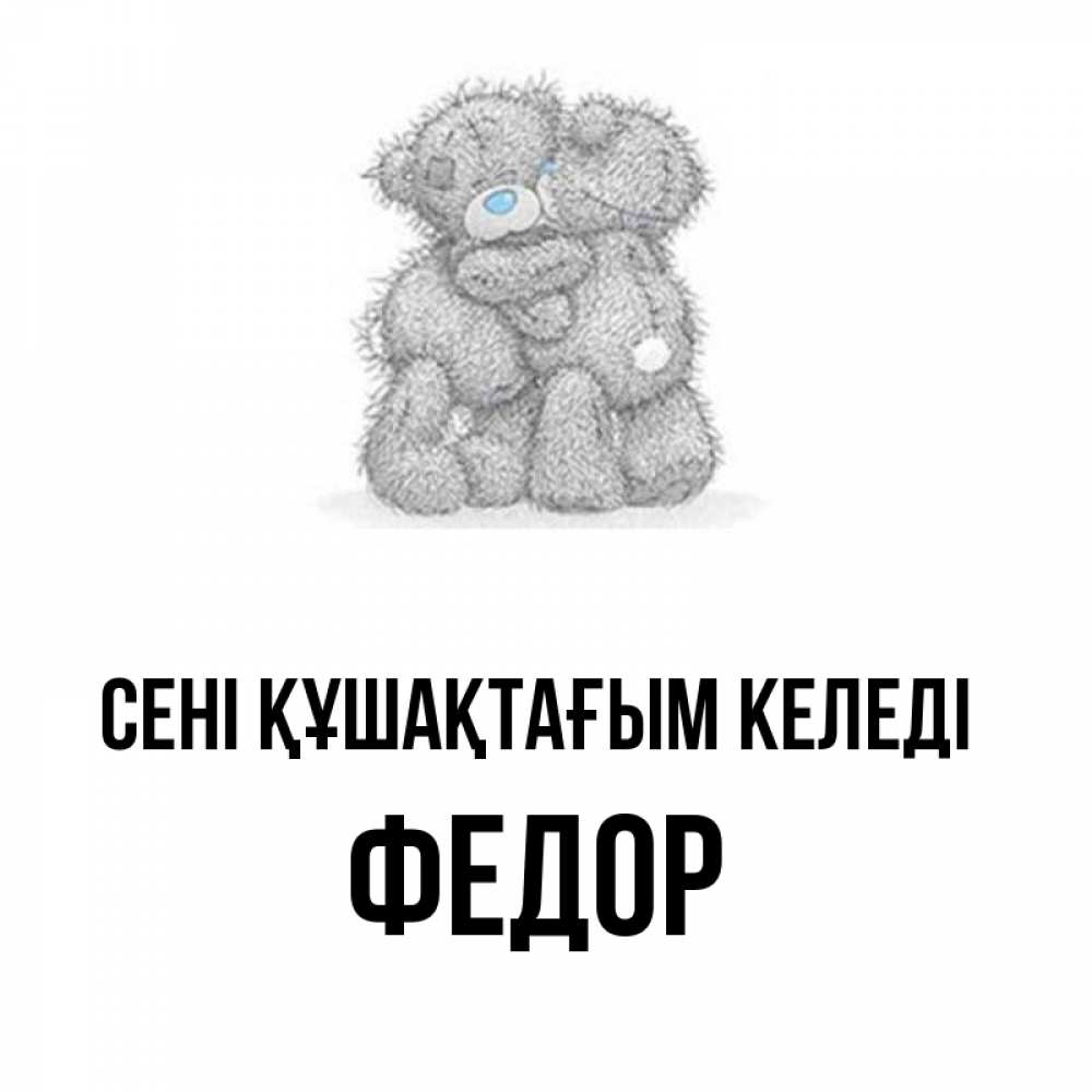 Күн сайын ашық хат с именем, Федор сені құшақтағым келеді два теддика Онлайн тегін жүктеп алу тілектері бар керемет карта 