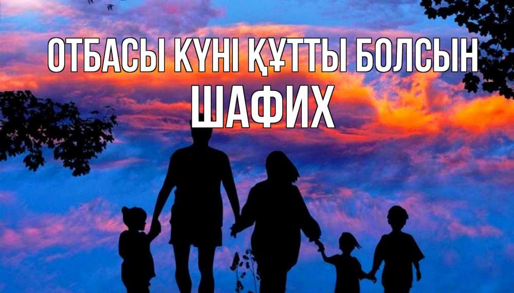 Күн сайын ашық хат с именем, ШАФИХ отбасы күні құтты болсын семья Онлайн тегін жүктеп алу тілектері бар керемет карта 