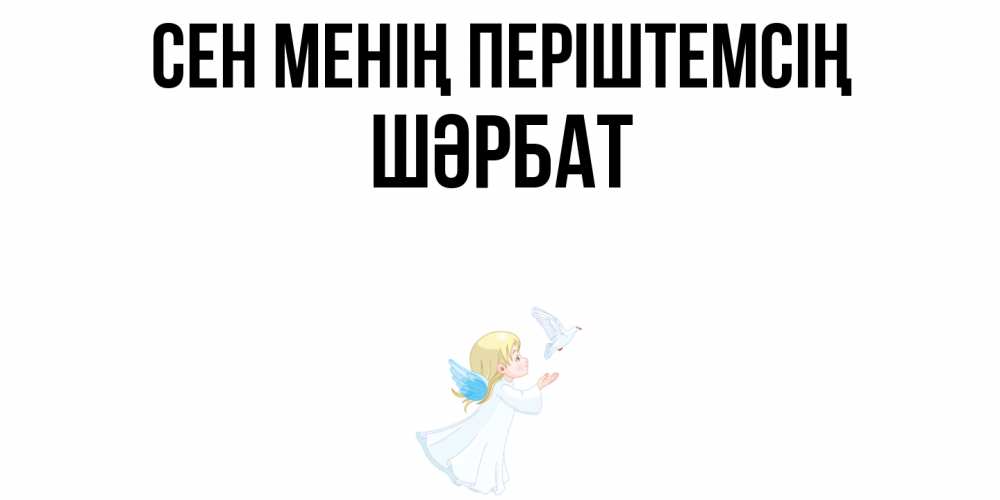 Күн сайын ашық хат с именем, ШӘРБАТ Сен менің періштемсің ангел, голубь Онлайн тегін жүктеп алу тілектері бар керемет карта 