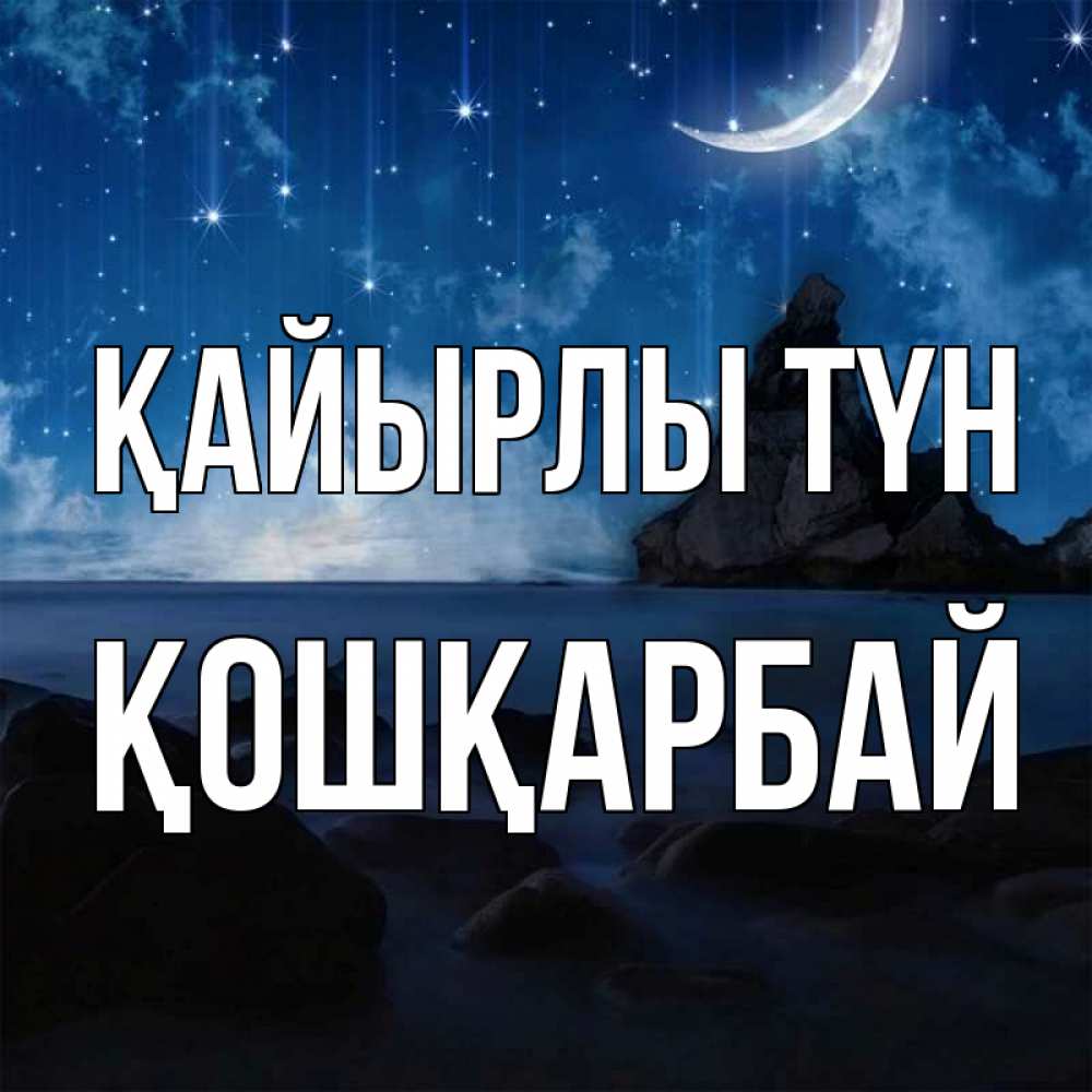 Күн сайын ашық хат с именем, ҚОШҚАРБАЙ Қайырлы түн море Онлайн тегін жүктеп алу тілектері бар керемет карта 