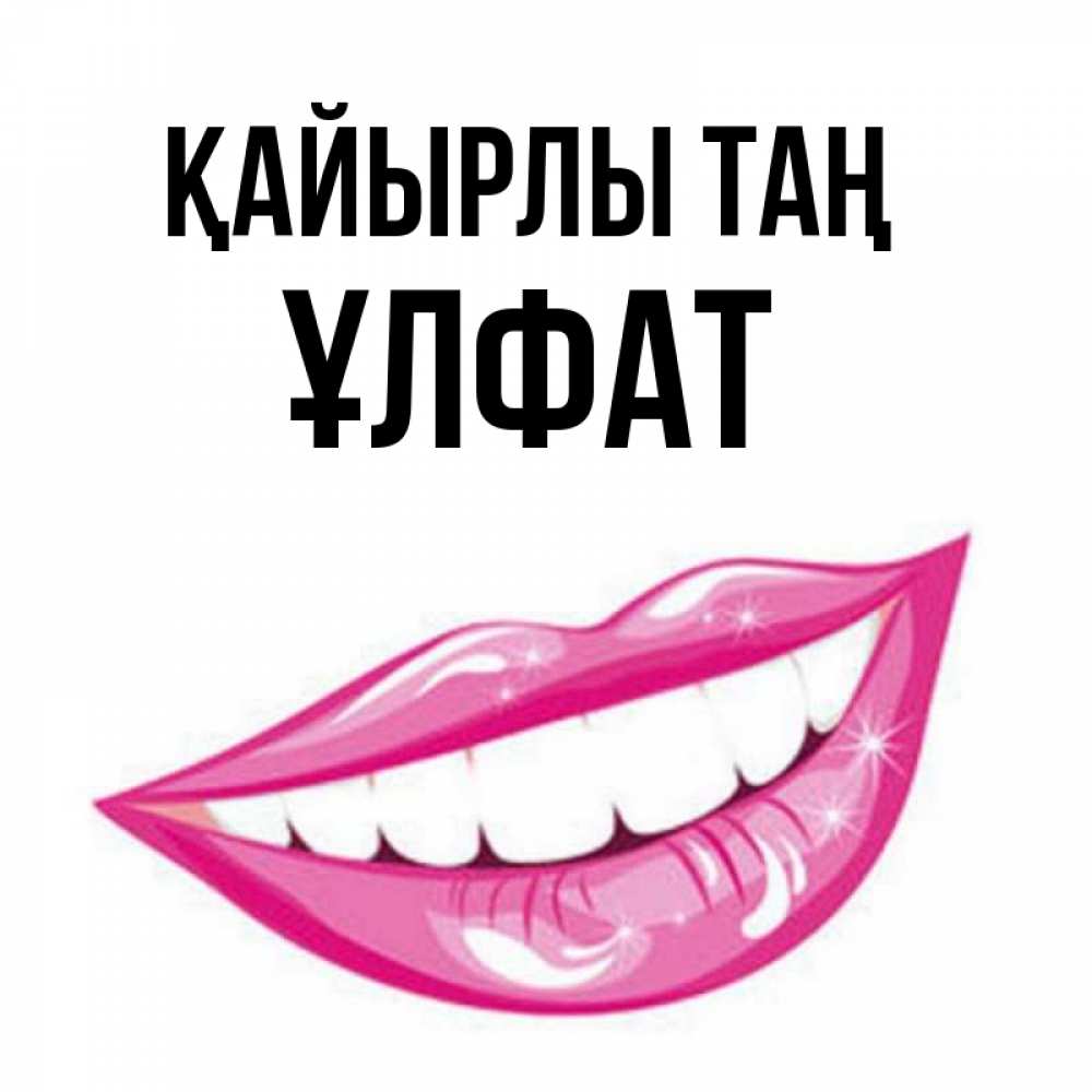 Күн сайын ашық хат с именем, ҰЛФАТ Қайырлы таң розовые губы и белые зубы Онлайн тегін жүктеп алу тілектері бар керемет карта 