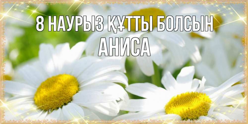 Күн сайын ашық хат с именем, АНИСА 8 наурыз құтты болсын красивые открытки с белыми цветами на международный женский день Онлайн тегін жүктеп алу тілектері бар керемет карта 