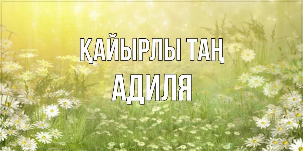Күн сайын ашық хат с именем, Адиля Қайырлы таң доброе утро Онлайн тегін жүктеп алу тілектері бар керемет карта 