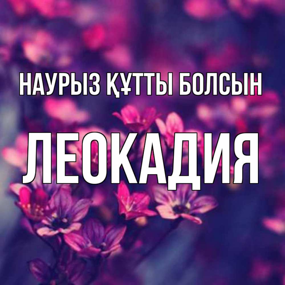 Күн сайын ашық хат с именем, Леокадия Наурыз құтты болсын небольшие цветы 1 Онлайн тегін жүктеп алу тілектері бар керемет карта 