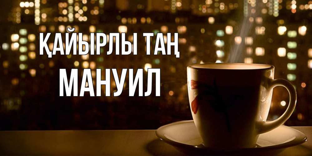 Күн сайын ашық хат с именем, Мануил Қайырлы таң утрешнее настроение Онлайн тегін жүктеп алу тілектері бар керемет карта 