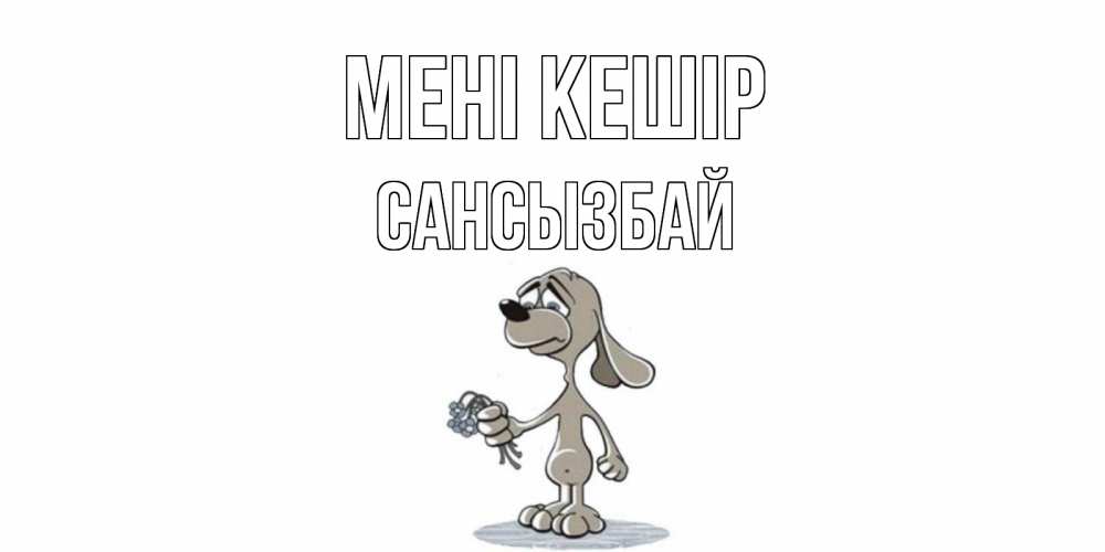 Күн сайын ашық хат с именем, САНСЫЗБАЙ Мені кешір открытка прости меня серый пес Онлайн тегін жүктеп алу тілектері бар керемет карта 