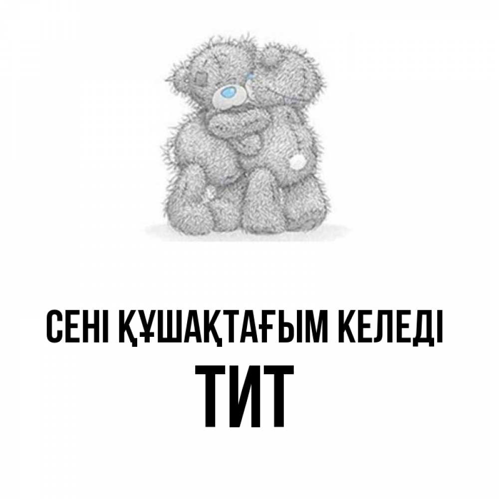 Күн сайын ашық хат с именем, Тит сені құшақтағым келеді два теддика Онлайн тегін жүктеп алу тілектері бар керемет карта 