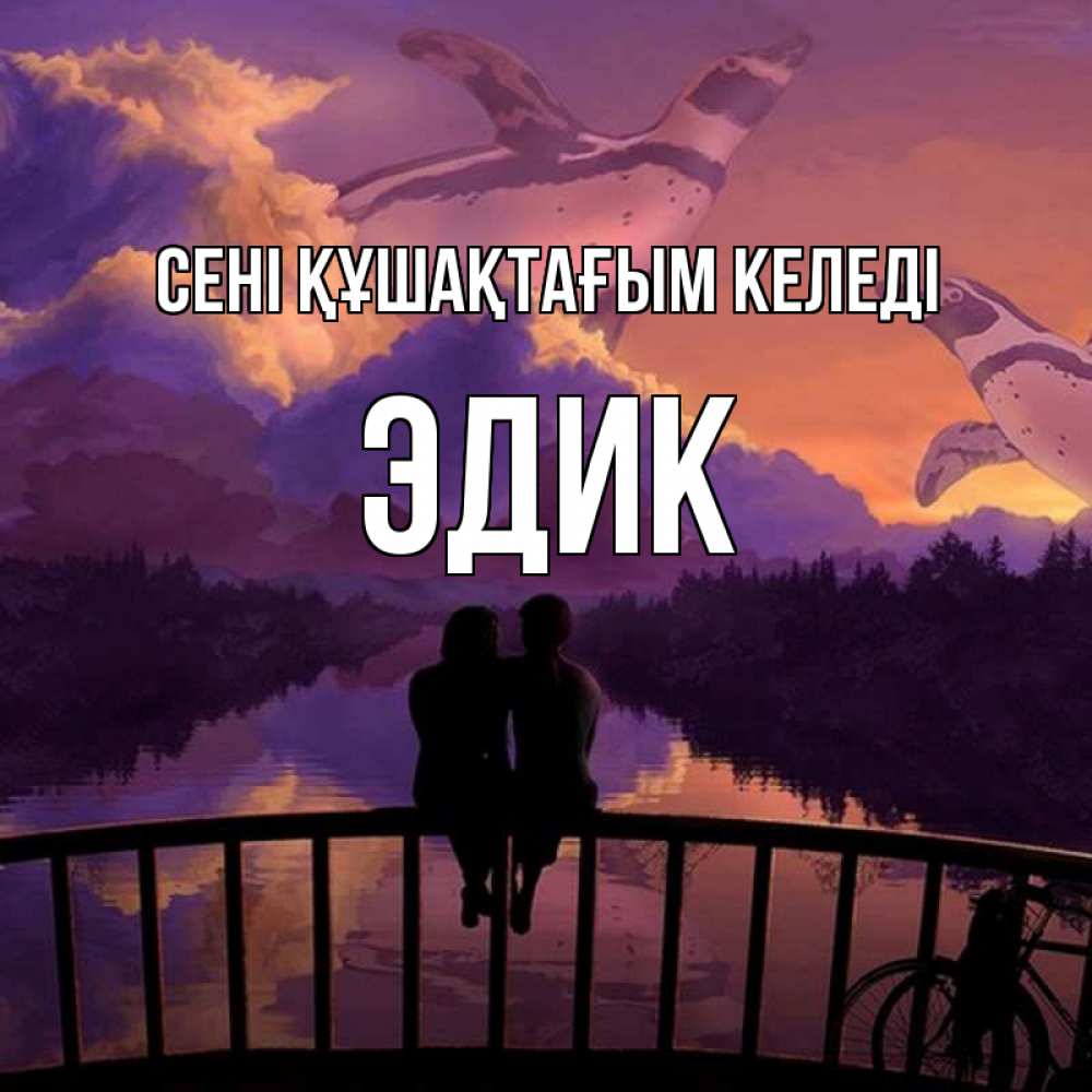 Күн сайын ашық хат с именем, Эдик сені құшақтағым келеді парочка сидит на мосте или на набережной Онлайн тегін жүктеп алу тілектері бар керемет карта 