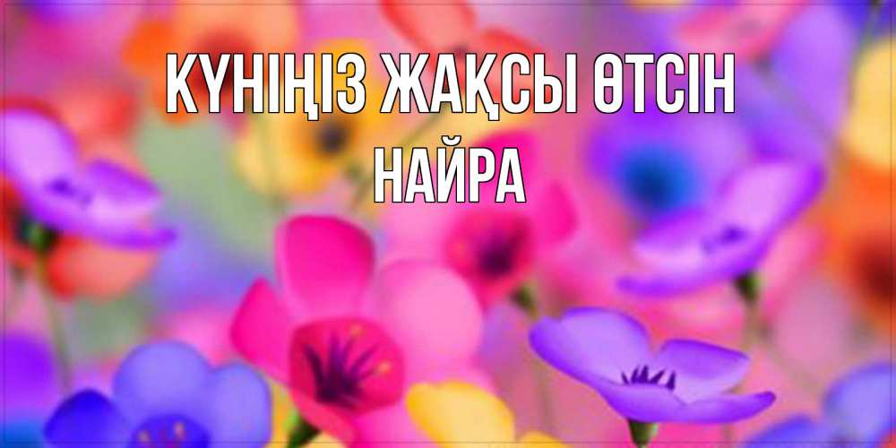 Күн сайын ашық хат с именем, НАЙРА Күніңіз жақсы өтсін открытка повышающая настроение Онлайн тегін жүктеп алу тілектері бар керемет карта 