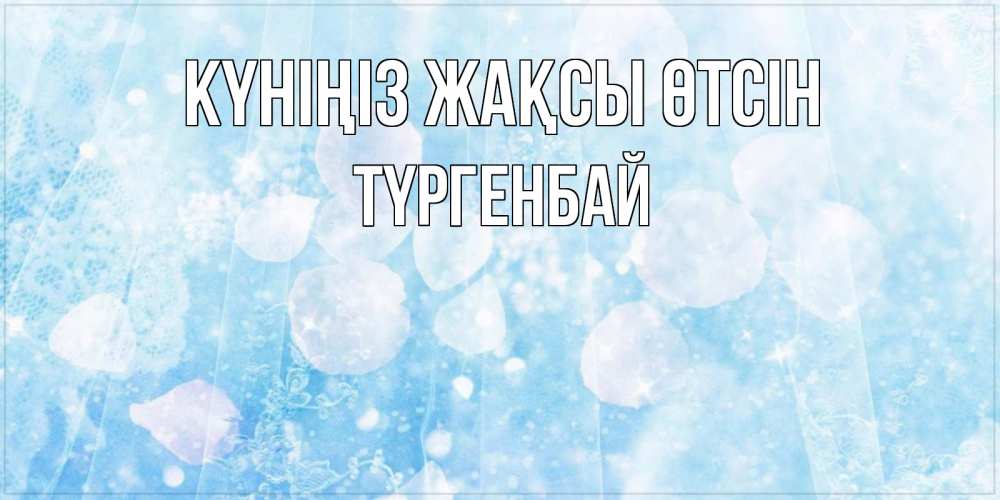 Күн сайын ашық хат с именем, ТҮРГЕНБАЙ Күніңіз жақсы өтсін зимняя тема Онлайн тегін жүктеп алу тілектері бар керемет карта 