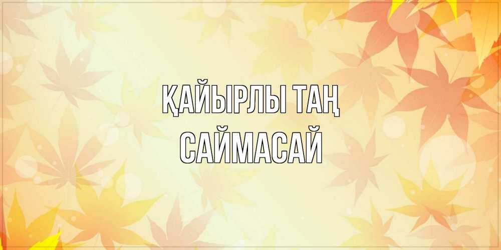 Күн сайын ашық хат с именем, САЙМАСАЙ Қайырлы таң доброе утро Онлайн тегін жүктеп алу тілектері бар керемет карта 