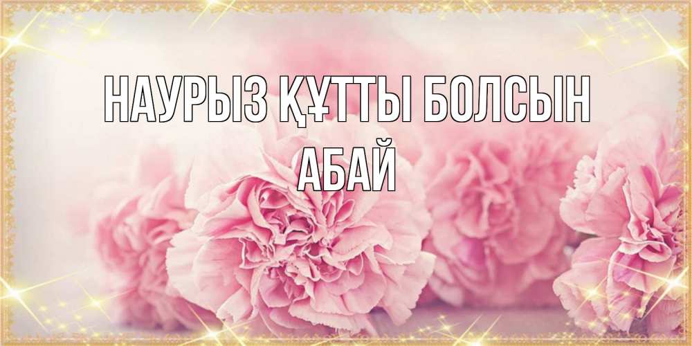 Күн сайын ашық хат с именем, Абай Наурыз құтты болсын розовые цветы на международный женский день Онлайн тегін жүктеп алу тілектері бар керемет карта 