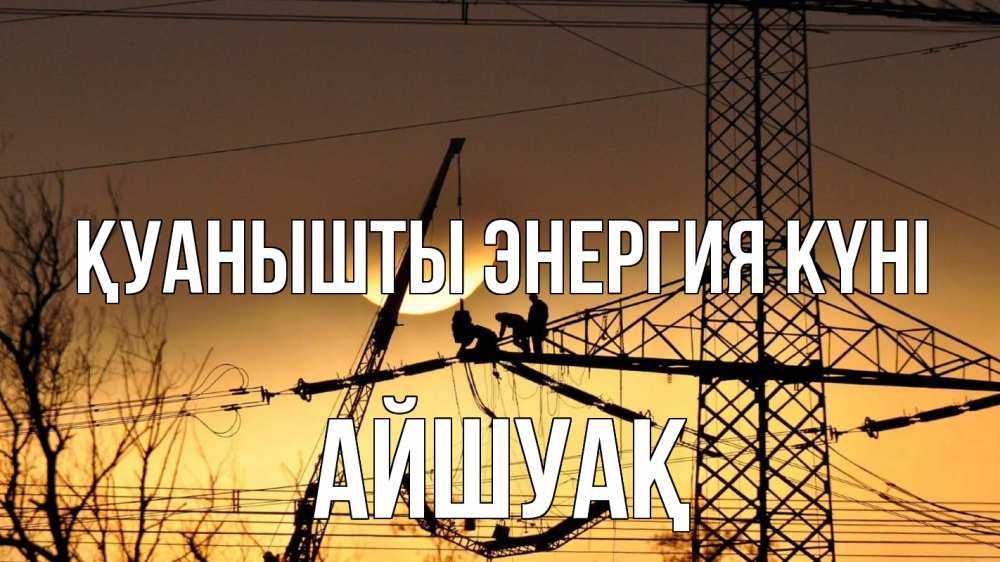 Күн сайын ашық хат с именем, Айшуақ Қуанышты энергия күні ЛЭП ремонт закат Онлайн тегін жүктеп алу тілектері бар керемет карта 