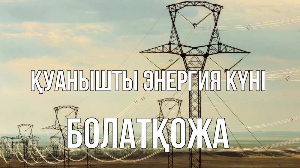 Күн сайын ашық хат с именем, Болатқожа Қуанышты энергия күні провода небо Онлайн тегін жүктеп алу тілектері бар керемет карта 