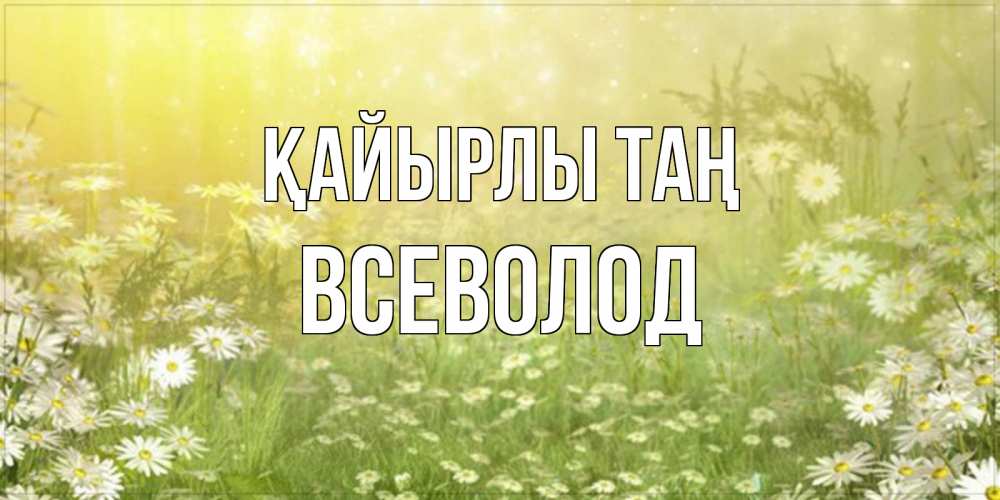 Күн сайын ашық хат с именем, Всеволод Қайырлы таң доброе утро Онлайн тегін жүктеп алу тілектері бар керемет карта 