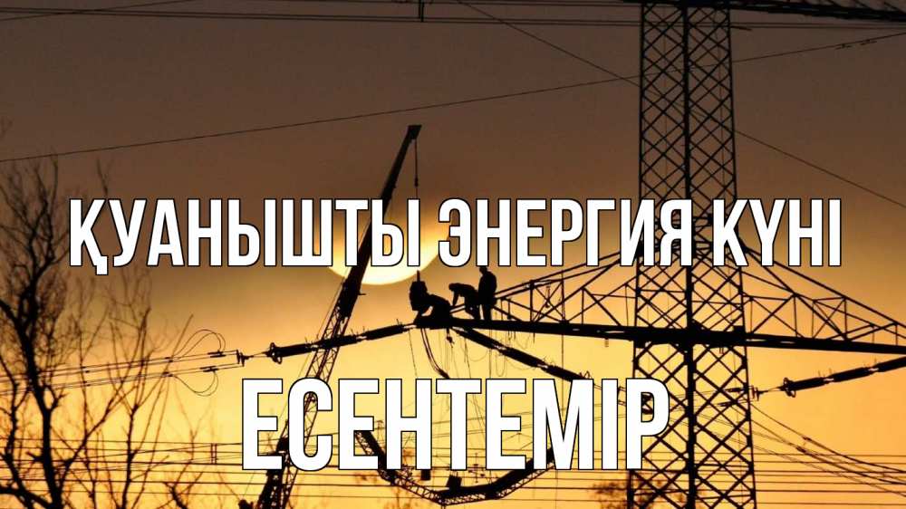 Күн сайын ашық хат с именем, Есентемір Қуанышты энергия күні ЛЭП ремонт закат Онлайн тегін жүктеп алу тілектері бар керемет карта 