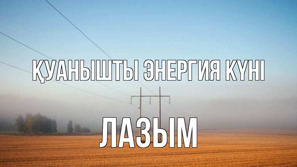 Күн сайын ашық хат с именем, ЛАЗЫМ Қуанышты энергия күні ЛЭП столбы Онлайн тегін жүктеп алу тілектері бар керемет карта 