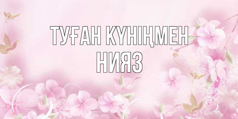 Күн сайын ашық хат с именем, НИЯЗ Туған күніңмен нежные цветы Онлайн тегін жүктеп алу тілектері бар керемет карта 