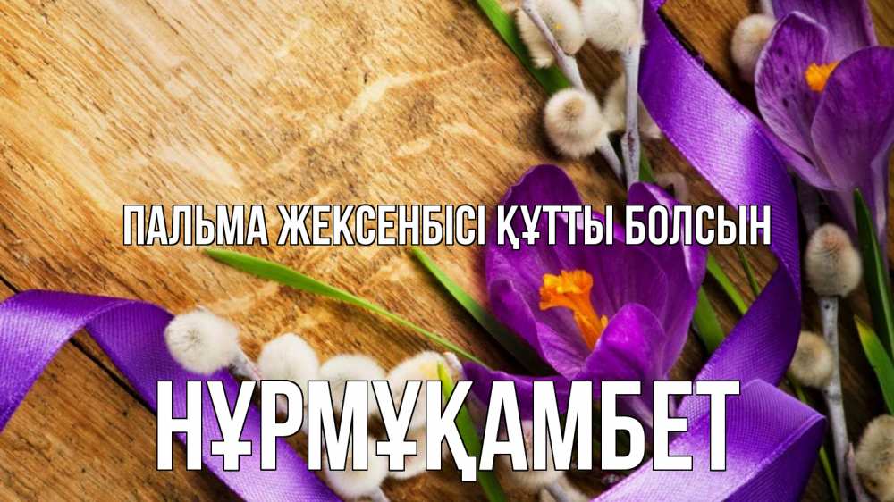 Күн сайын ашық хат с именем, НҰРМҰҚАМБЕТ Пальма жексенбісі құтты болсын верба, стол, цветы Онлайн тегін жүктеп алу тілектері бар керемет карта 