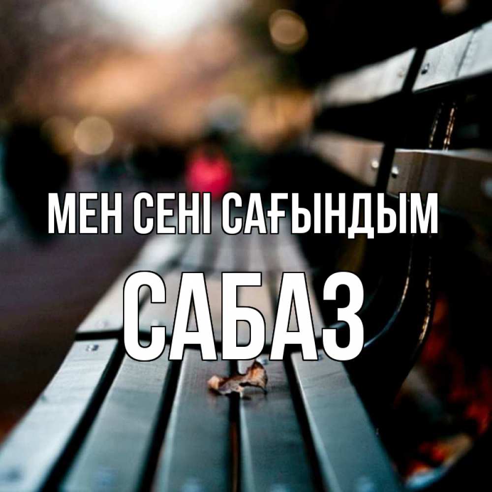 Күн сайын ашық хат с именем, САБАЗ Мен сені сағындым приходи скорее Онлайн тегін жүктеп алу тілектері бар керемет карта 