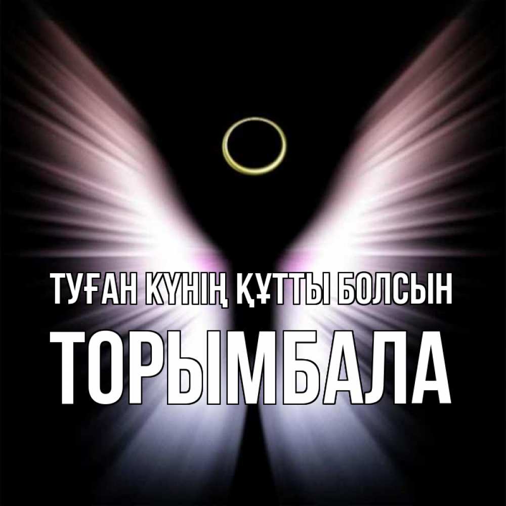 Күн сайын ашық хат с именем, ТОРЫМБАЛА Туған күнің құтты болсын ангел из света Онлайн тегін жүктеп алу тілектері бар керемет карта 