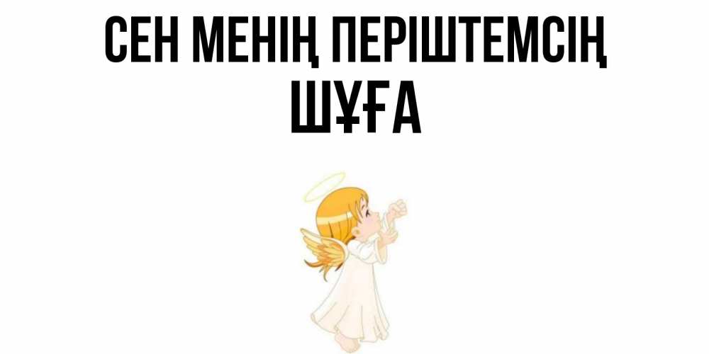 Күн сайын ашық хат с именем, ШҰҒА Сен менің періштемсің ангел, девочка Онлайн тегін жүктеп алу тілектері бар керемет карта 