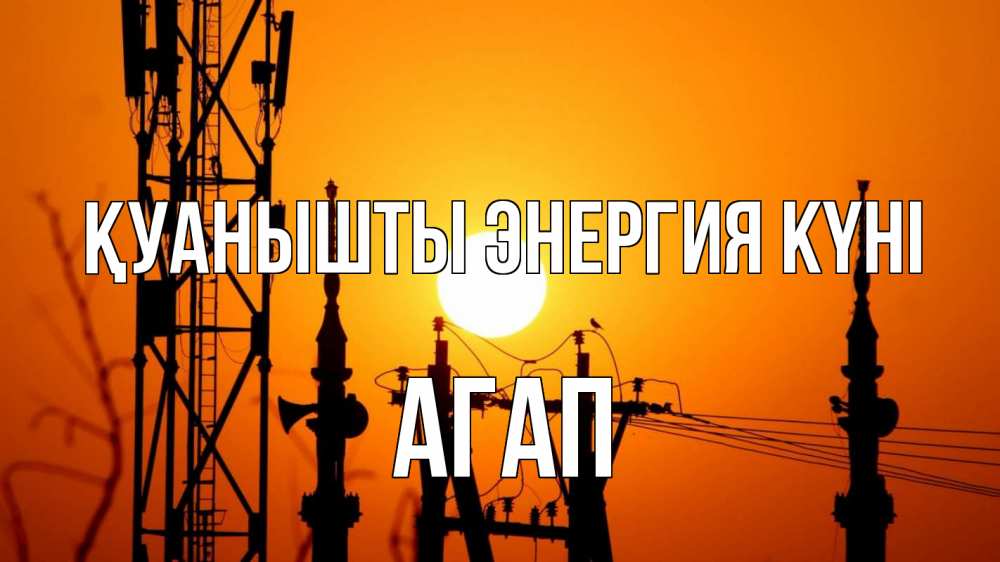 Күн сайын ашық хат с именем, Агап Қуанышты энергия күні закат,  электроэнергия, энергетик Онлайн тегін жүктеп алу тілектері бар керемет карта 