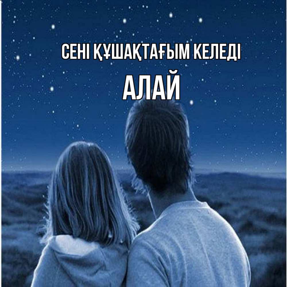 Күн сайын ашық хат с именем, Алай сені құшақтағым келеді парень с девушкой смотрят на звезды Онлайн тегін жүктеп алу тілектері бар керемет карта 
