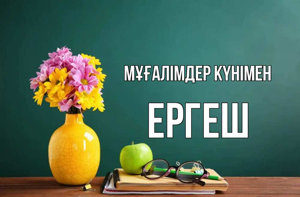 Күн сайын ашық хат с именем, Ергеш Мұғалімдер күнімен ваза с цветами яблоко и журнал Онлайн тегін жүктеп алу тілектері бар керемет карта 