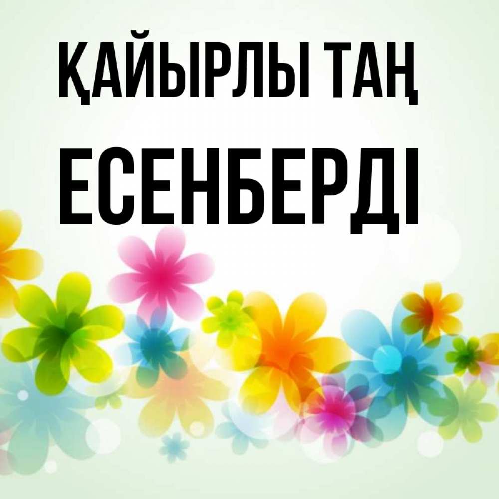 Күн сайын ашық хат с именем, Есенберді Қайырлы таң позитивные цветочки Онлайн тегін жүктеп алу тілектері бар керемет карта 