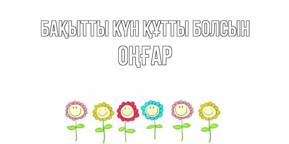 Күн сайын ашық хат с именем, ОҢҒАР Бақытты күн құтты болсын улыбка, цветы Онлайн тегін жүктеп алу тілектері бар керемет карта 