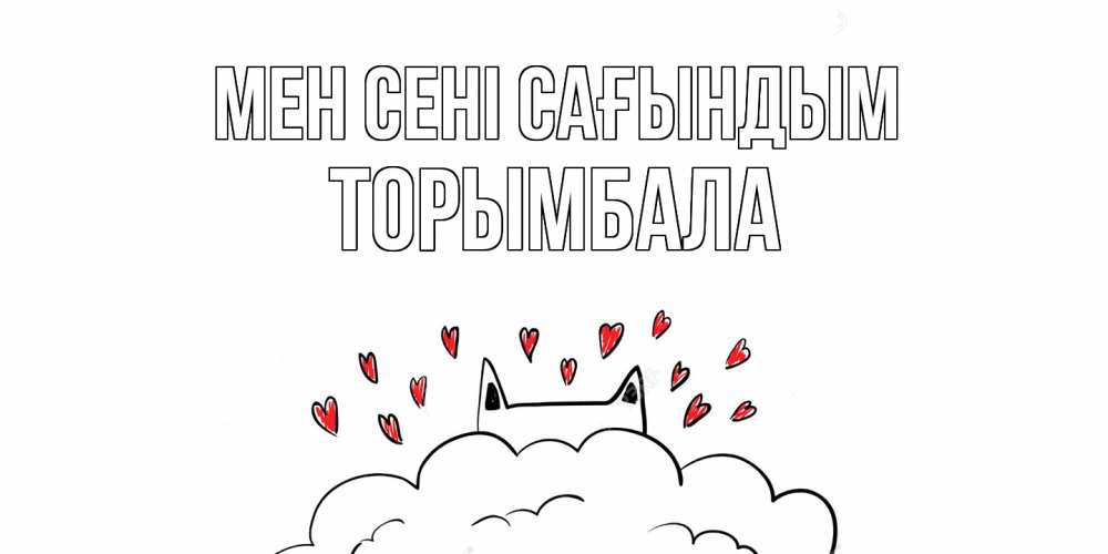 Күн сайын ашық хат с именем, ТОРЫМБАЛА Мен сені сағындым котик скучает по тебе очень с сердечками Онлайн тегін жүктеп алу тілектері бар керемет карта 
