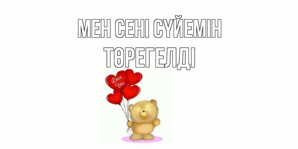 Күн сайын ашық хат с именем, Төрегелді Мен сені сүйемін плюшевый мишка, шарики Онлайн тегін жүктеп алу тілектері бар керемет карта 