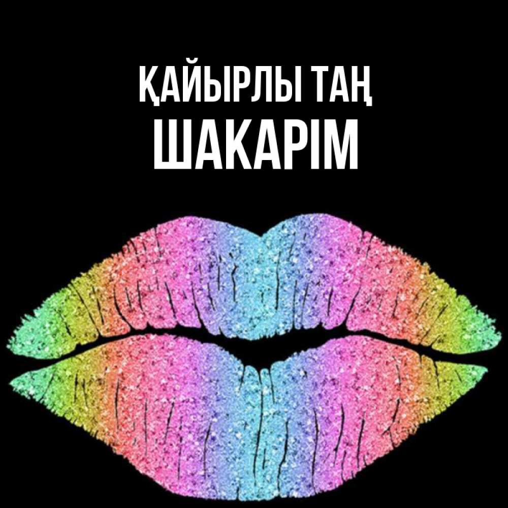 Күн сайын ашық хат с именем, ШАКАРІМ Қайырлы таң радужные губы Онлайн тегін жүктеп алу тілектері бар керемет карта 
