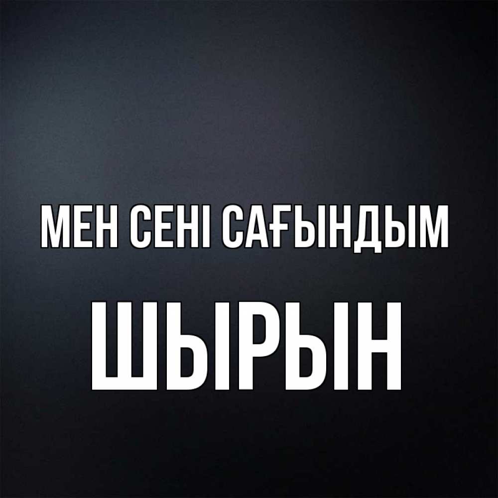 Күн сайын ашық хат с именем, ШЫРЫН Мен сені сағындым с подписью Онлайн тегін жүктеп алу тілектері бар керемет карта 