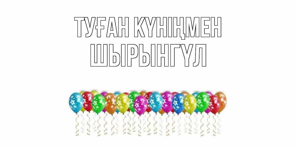 Күн сайын ашық хат с именем, ШЫРЫНГҮЛ Туған күніңмен Воздушные шары, звезды Онлайн тегін жүктеп алу тілектері бар керемет карта 
