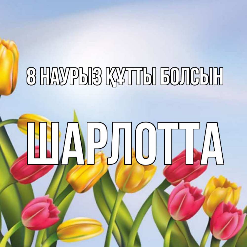 Күн сайын ашық хат с именем, Шарлотта 8 наурыз құтты болсын международный женский день Онлайн тегін жүктеп алу тілектері бар керемет карта 