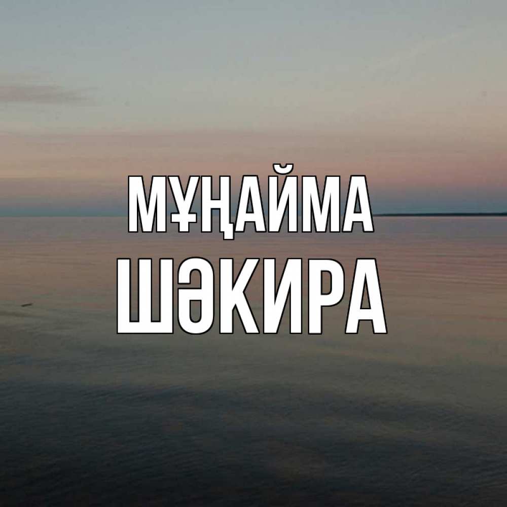 Күн сайын ашық хат с именем, ШӘКИРА Мұңайма водная гладь Онлайн тегін жүктеп алу тілектері бар керемет карта 