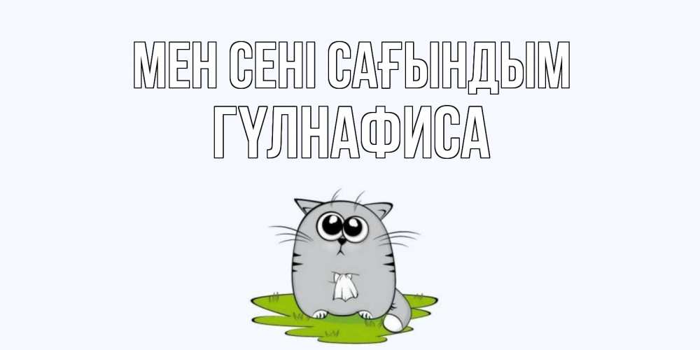 Күн сайын ашық хат с именем, ГҮЛНАФИСА Мен сені сағындым открытки с котиками я по тебе скучаю с именем Онлайн тегін жүктеп алу тілектері бар керемет карта 