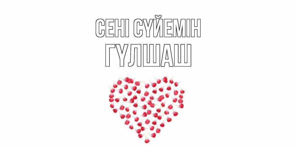 Күн сайын ашық хат с именем, ГҮЛШАШ Сені сүйемін сердце Онлайн тегін жүктеп алу тілектері бар керемет карта 