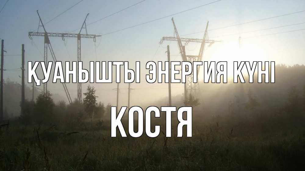 Күн сайын ашық хат с именем, Костя Қуанышты энергия күні ЛЭП Онлайн тегін жүктеп алу тілектері бар керемет карта 